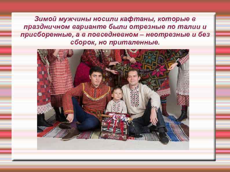 Зимой мужчины носили кафтаны, которые в праздничном варианте были отрезные по талии и присборенные,