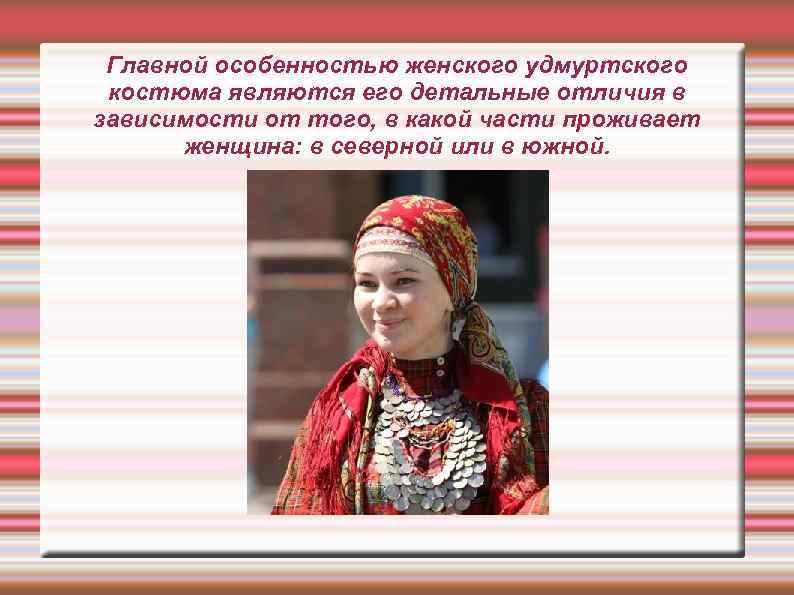 Главной особенностью женского удмуртского костюма являются его детальные отличия в зависимости от того, в