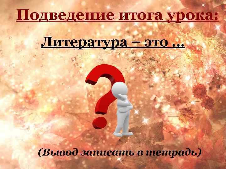 Подведение итога урока: Литература – это … (Вывод записать в тетрадь) 