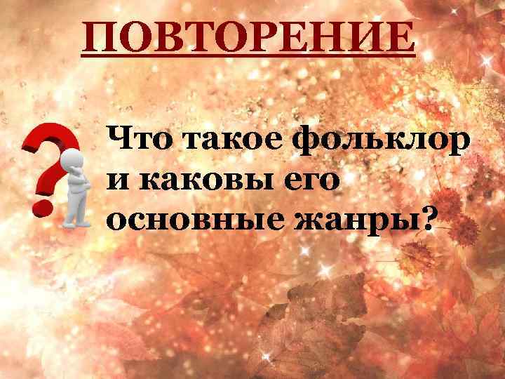 ПОВТОРЕНИЕ Что такое фольклор и каковы его основные жанры? 