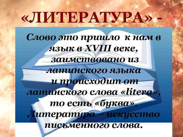  «ЛИТЕРАТУРА» Слово это пришло к нам в язык в XVIII веке, заимствовано из