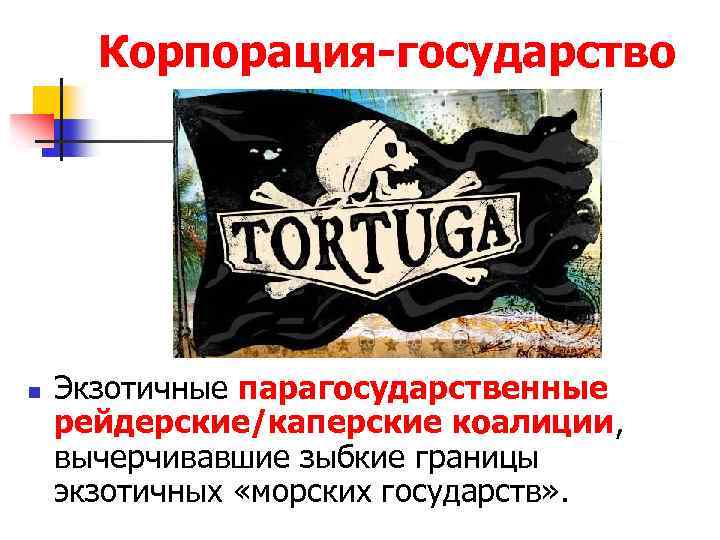 Корпорация-государство n Экзотичные парагосударственные рейдерские/каперские коалиции, вычерчивавшие зыбкие границы экзотичных «морских государств» . 