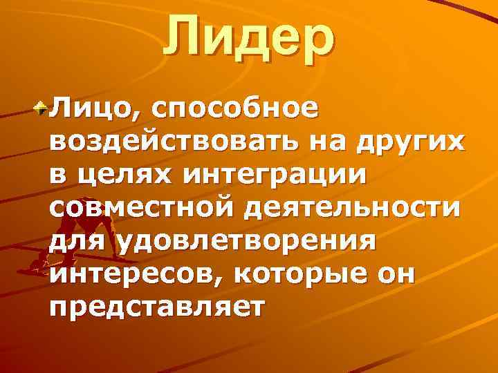 Лидер Лицо, способное воздействовать на других в целях интеграции совместной деятельности для удовлетворения интересов,