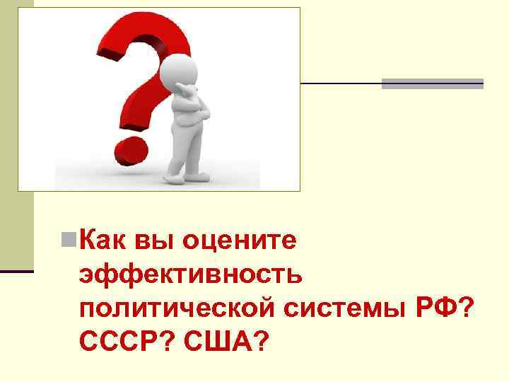 n. Как вы оцените эффективность политической системы РФ? СССР? США? 