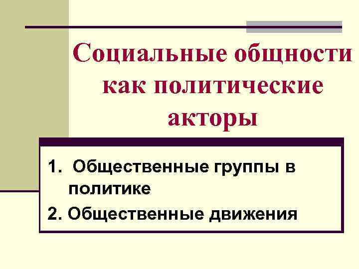 Социальные общности как политические акторы 1. Общественные группы в политике 2. Общественные движения 