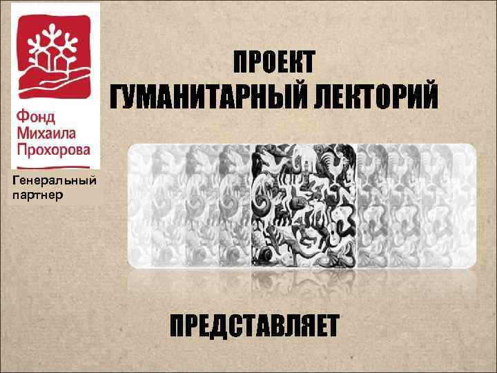 ПРОЕКТ ГУМАНИТАРНЫЙ ЛЕКТОРИЙ Генеральный партнер ПРЕДСТАВЛЯЕТ 