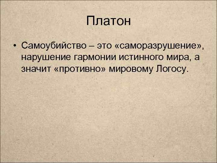 Платон • Самоубийство – это «саморазрушение» , нарушение гармонии истинного мира, а значит «противно»