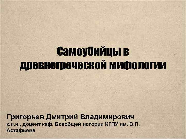 Самоубийцы в древнегреческой мифологии Григорьев Дмитрий Владимирович к. и. н. , доцент каф. Всеобщей