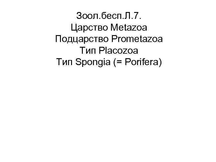 Зоол. бесп. Л. 7. Царство Metazoa Подцарство Prometazoa Тип Placozoa Тип Spongia (= Porifera)