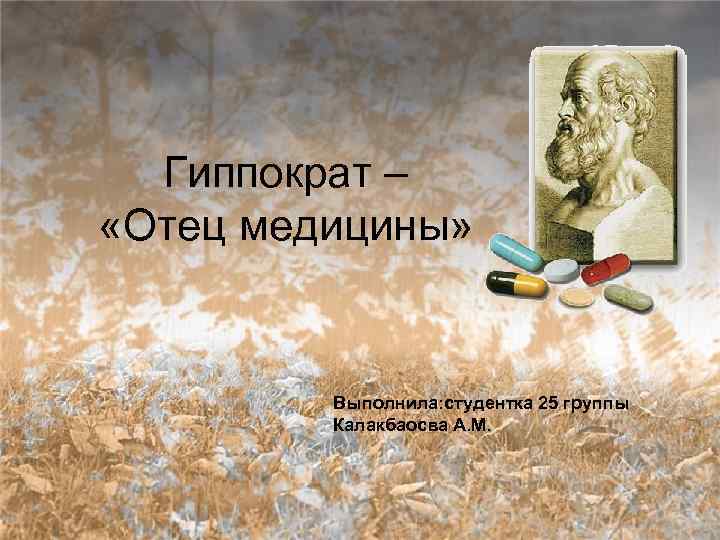 Гиппократ – «Отец медицины» Выполнила: студентка 25 группы Калакбаосва А. М. 