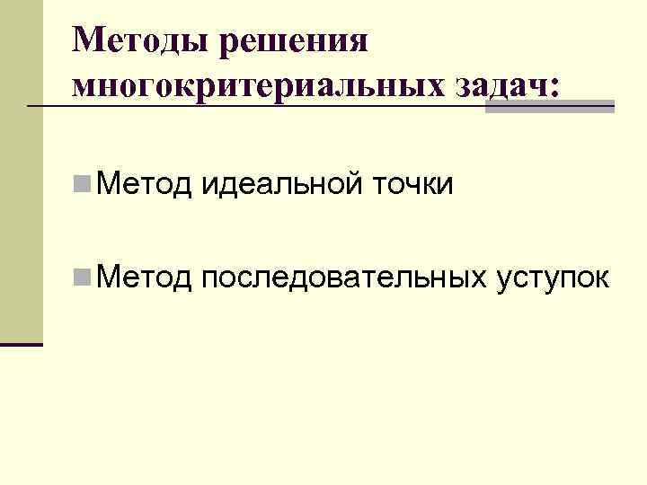 Методы решения многокритериальных задач: n Метод идеальной точки n Метод последовательных уступок 