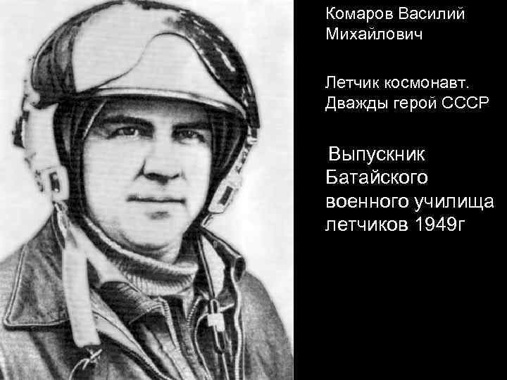 Комаров Василий Михайлович Летчик космонавт. Дважды герой СССР Выпускник Батайского военного училища летчиков 1949