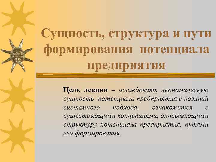 Сущность, структура и пути формирования потенциала предприятия Цель лекции – исследовать экономическую сущность потенциала