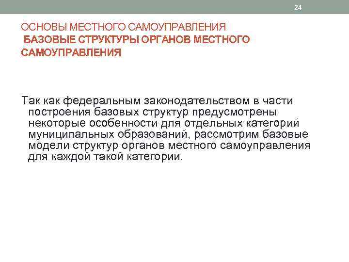 24 ОСНОВЫ МЕСТНОГО САМОУПРАВЛЕНИЯ БАЗОВЫЕ СТРУКТУРЫ ОРГАНОВ МЕСТНОГО САМОУПРАВЛЕНИЯ Так как федеральным законодательством в