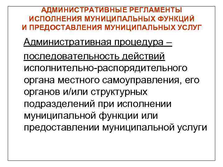 АДМИНИСТРАТИВНЫЕ РЕГЛАМЕНТЫ ИСПОЛНЕНИЯ МУНИЦИПАЛЬНЫХ ФУНКЦИЙ И ПРЕДОСТАВЛЕНИЯ МУНИЦИПАЛЬНЫХ УСЛУГ Административная процедура – последовательность действий