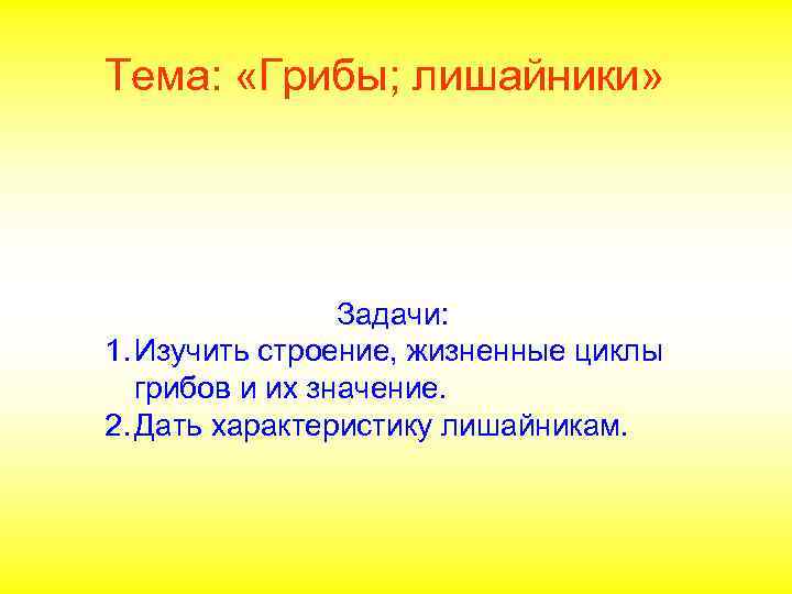 Тема: «Грибы; лишайники» Задачи: 1. Изучить строение, жизненные циклы грибов и их значение. 2.