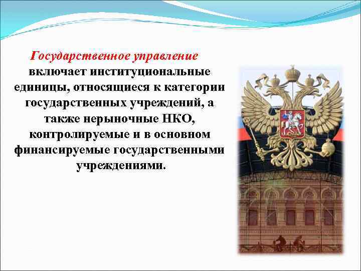 Государственное управление включает институциональные единицы, относящиеся к категории государственных учреждений, а также нерыночные НКО,