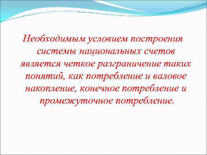 Необходимым условием построения системы национальных счетов является четкое разграничение таких понятий, как потребление и