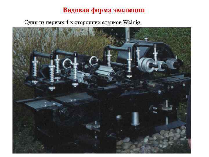 Видовая форма эволюции Один из первых 4 -х сторонних станков Weinig 