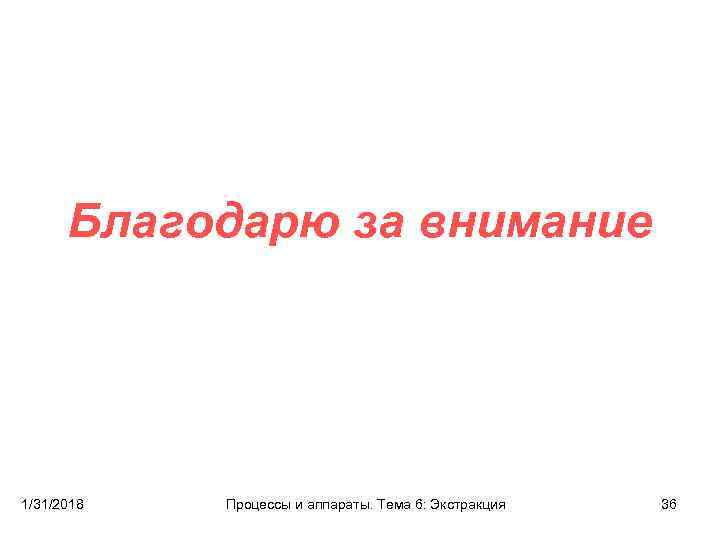 Благодарю за внимание 1/31/2018 Процессы и аппараты. Тема 6: Экстракция 36 
