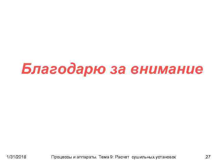 Благодарю за внимание 1/31/2018 Процессы и аппараты. Тема 9: Расчет сушильных установок 27 