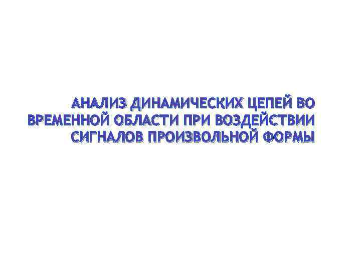 АНАЛИЗ ДИНАМИЧЕСКИХ ЦЕПЕЙ ВО ВРЕМЕННОЙ ОБЛАСТИ ПРИ ВОЗДЕЙСТВИИ СИГНАЛОВ ПРОИЗВОЛЬНОЙ ФОРМЫ 