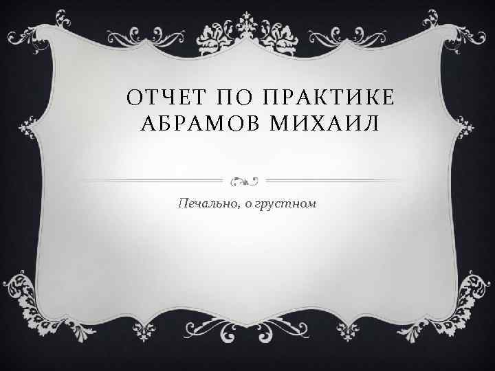 ОТЧЕТ ПО ПРАКТИКЕ АБРАМОВ МИХАИЛ Печально, о грустном 