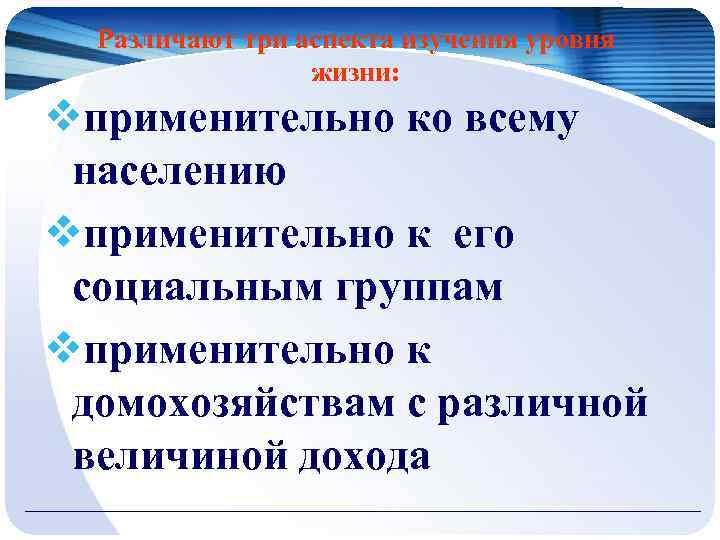 Различают три аспекта изучения уровня жизни: vприменительно ко всему населению vприменительно к его социальным