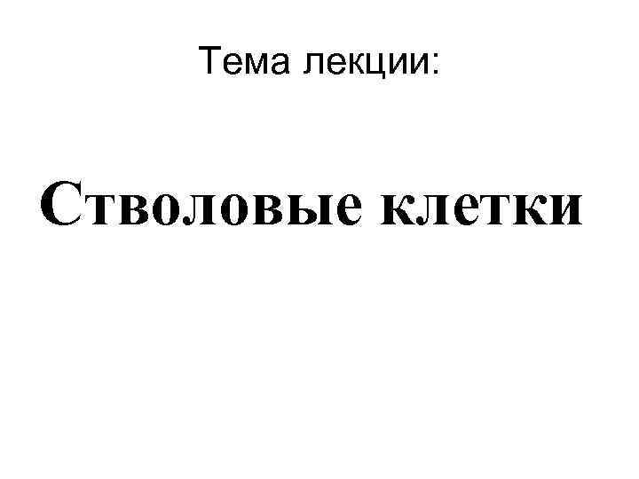  Тема лекции: Стволовые клетки 