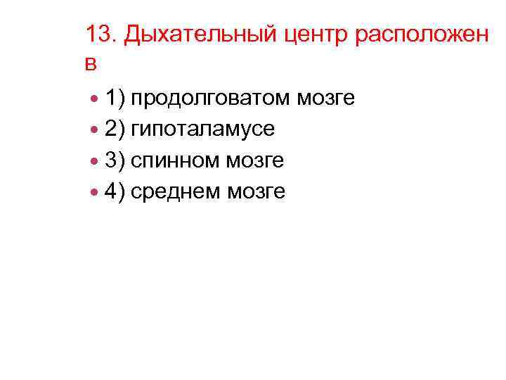 13. Дыхательный центр расположен в 1) продолговатом мозге 2) гипоталамусе 3) спинном мозге 4)
