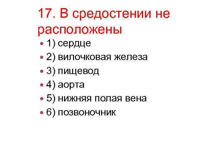 17. В средостении не расположены 1) сердце 2) вилочковая железа 3) пищевод 4) аорта