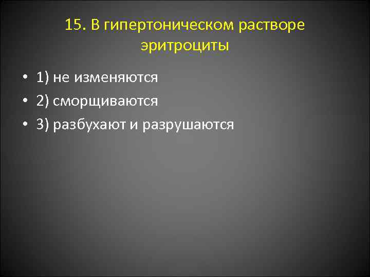 15. В гипертоническом растворе эритроциты • 1) не изменяются • 2) сморщиваются • 3)