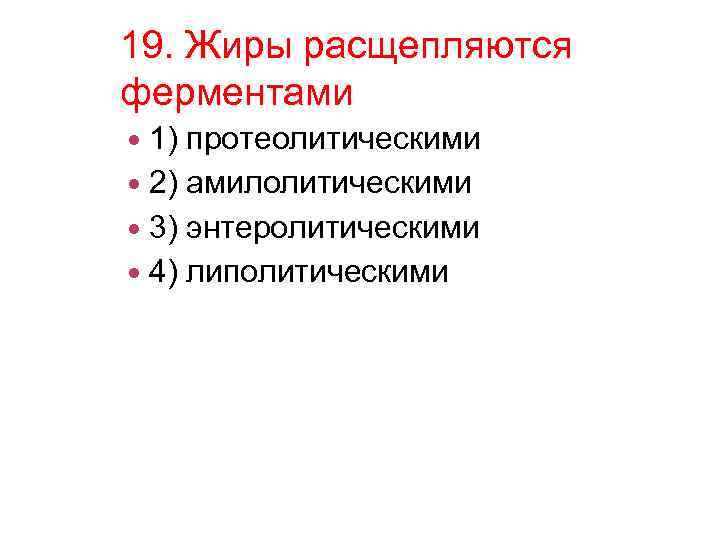 19. Жиры расщепляются ферментами 1) протеолитическими 2) амилолитическими 3) энтеролитическими 4) липолитическими 