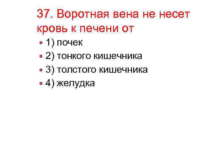 37. Воротная вена не несет кровь к печени от 1) почек 2) тонкого кишечника