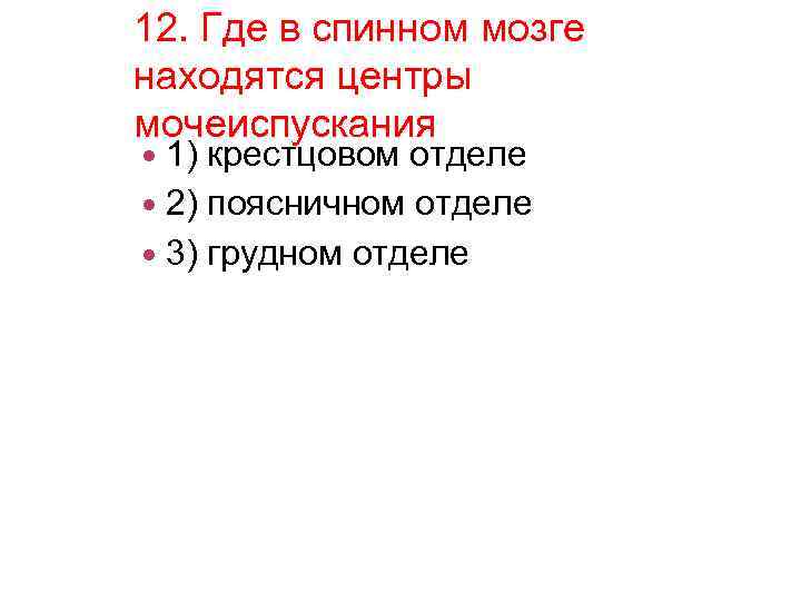 12. Где в спинном мозге находятся центры мочеиспускания 1) крестцовом отделе 2) поясничном отделе