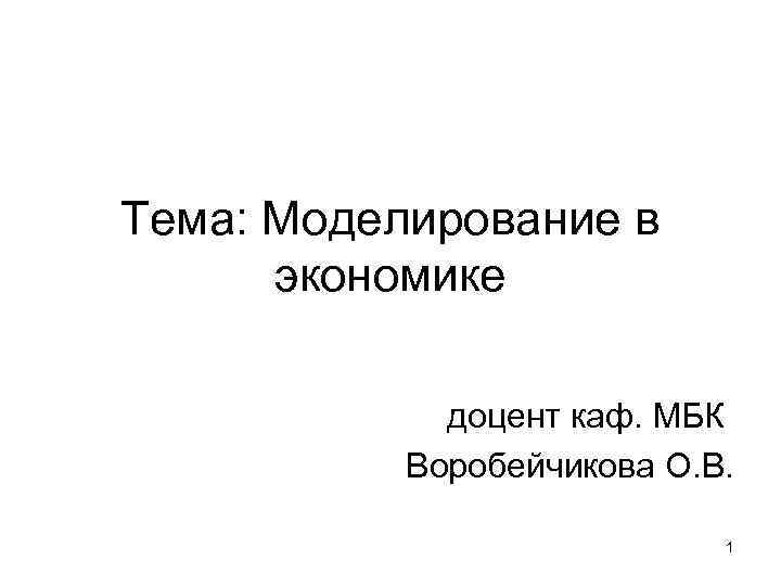 Тема: Моделирование в экономике доцент каф. МБК Воробейчикова О. В. 1 