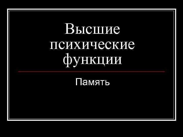 Высшие психические функции Память 