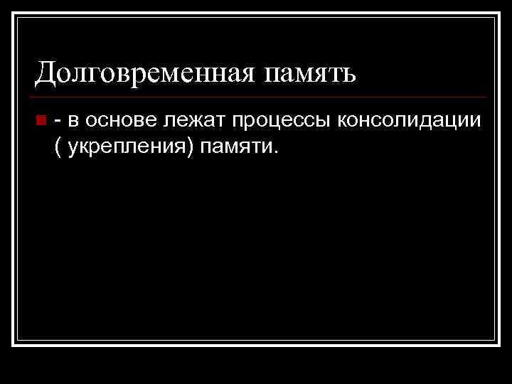 Долговременная память n - в основе лежат процессы консолидации ( укрепления) памяти. 