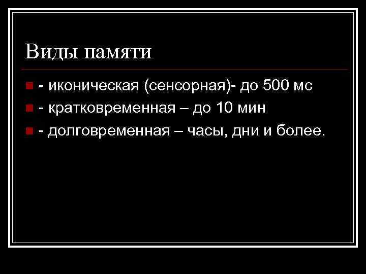 Виды памяти - иконическая (сенсорная)- до 500 мс n - кратковременная – до 10
