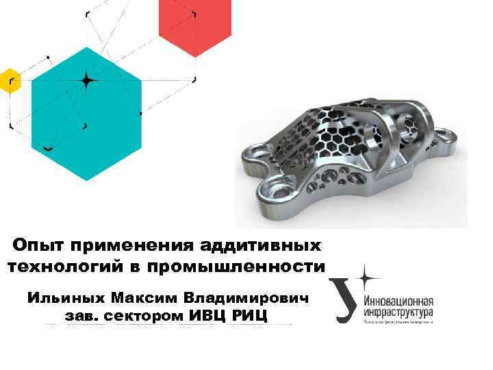 Опыт применения аддитивных технологий в промышленности Ильиных Максим Владимирович зав. сектором ИВЦ РИЦ 