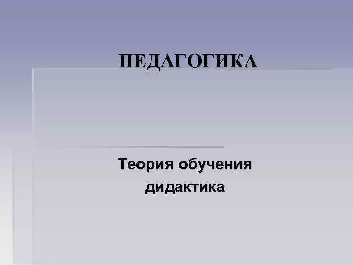 ПЕДАГОГИКА Теория обучения дидактика 