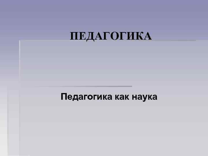 ПЕДАГОГИКА Педагогика как наука 