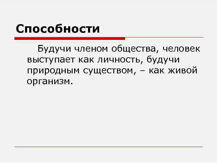 Способности Будучи членом общества, человек выступает как личность, будучи природным существом, – как живой