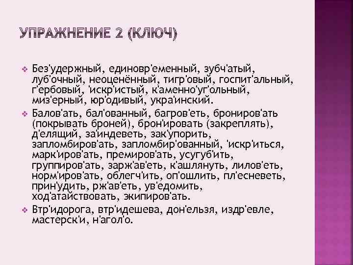 v v v Без'удержный, единовр'еменный, зубч'атый, луб'очный, неоценённый, тигр'овый, госпит'альный, г'ербовый, 'искр'истый, к'аменно'уг'ольный, миз'ерный,