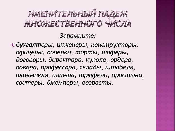 Запомните: бухгалтеры, инженеры, конструкторы, офицеры, почерки, торты, шоферы, договоры, директора, купола, ордера, повара, профессора,