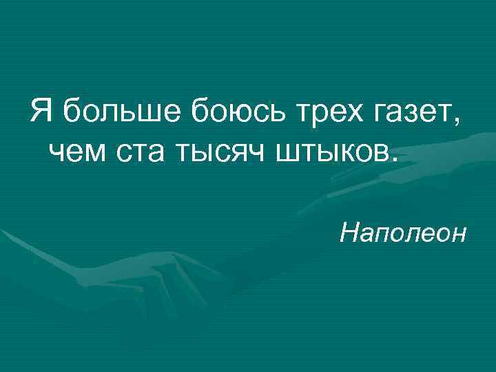 Я больше боюсь трех газет, чем ста тысяч штыков. Наполеон 