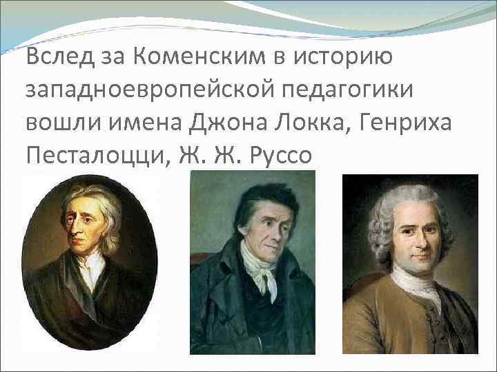 Вслед за Коменским в историю западноевропейской педагогики вошли имена Джона Локка, Генриха Песталоцци, Ж.