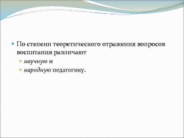  По степени теоретического отражения вопросов воспитания различают научную и народную педагогику. 