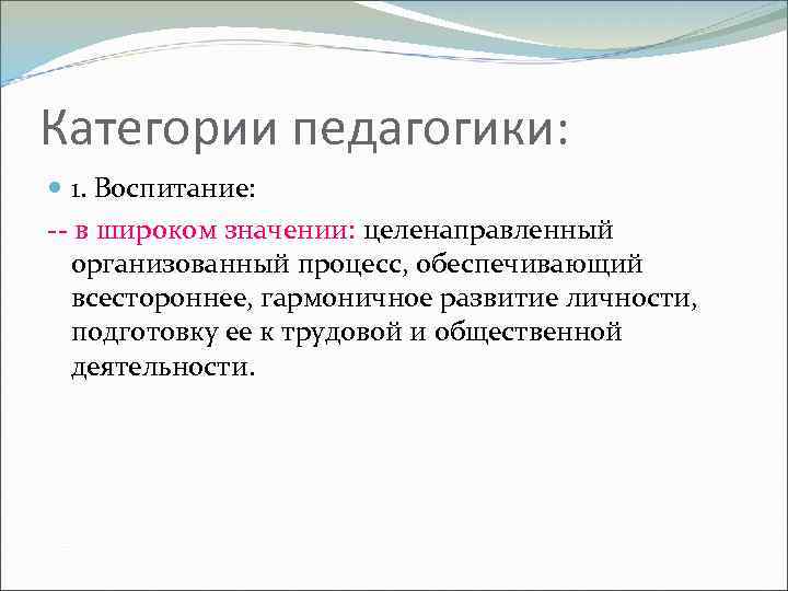 Категории педагогики: 1. Воспитание: -- в широком значении: целенаправленный организованный процесс, обеспечивающий всестороннее, гармоничное
