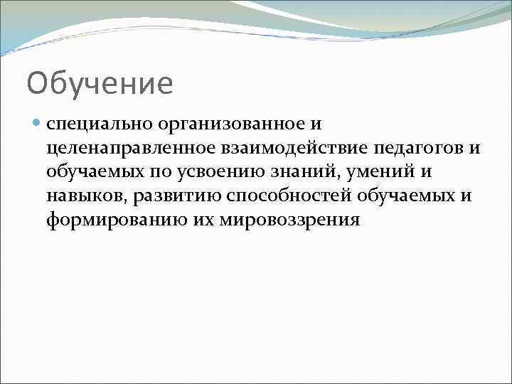 Обучение специально организованное и целенаправленное взаимодействие педагогов и обучаемых по усвоению знаний, умений и